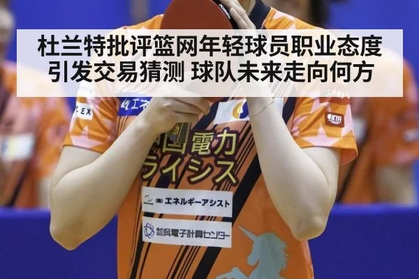 杜兰特批评篮网年轻球员职业态度引发交易猜测 球队未来走向何方