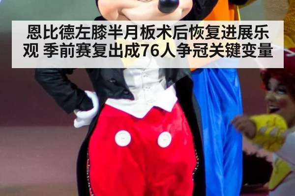恩比德左膝半月板术后恢复进展乐观 季前赛复出成76人争冠关键变量