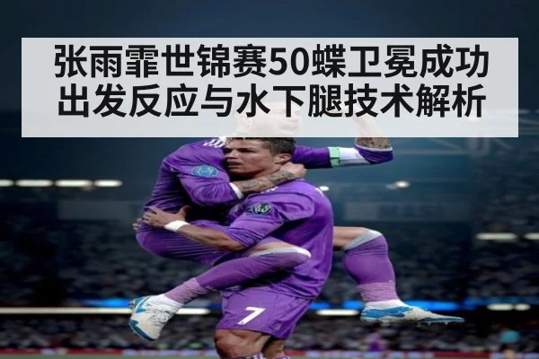 张雨霏世锦赛50蝶卫冕成功 出发反应与水下腿技术解析