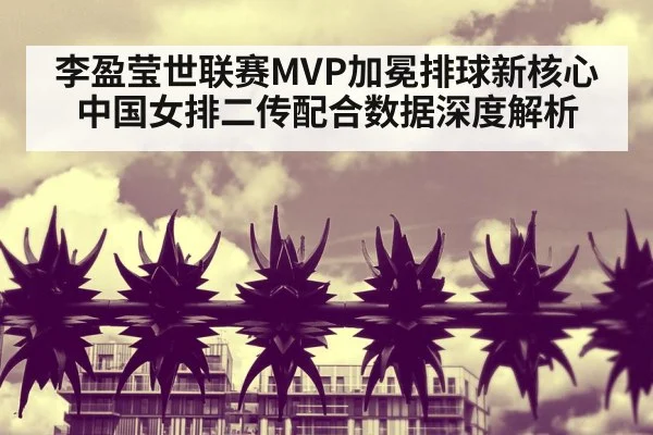 李盈莹世联赛MVP加冕排球新核心 中国女排二传配合数据深度解析