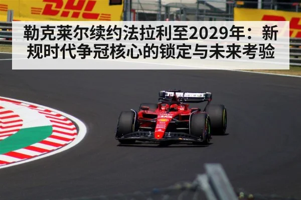 勒克莱尔续约法拉利至2029年：新规时代争冠核心的锁定与未来考验