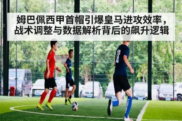 姆巴佩西甲首帽引爆皇马进攻效率，战术调整与数据解析背后的飙升逻辑