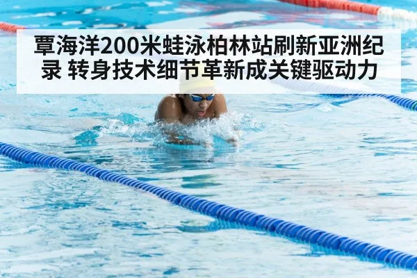 覃海洋200米蛙泳柏林站刷新亚洲纪录 转身技术细节革新成关键驱动力