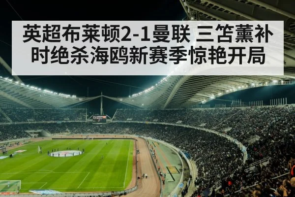 英超布莱顿2-1曼联 三笘薰补时绝杀海鸥新赛季惊艳开局