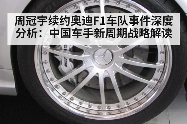 周冠宇续约奥迪F1车队事件深度分析：中国车手新周期战略解读