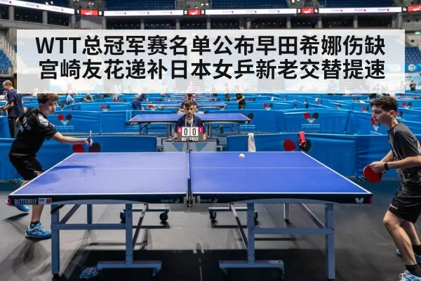WTT总冠军赛名单公布早田希娜伤缺宫崎友花递补日本女乒新老交替提速