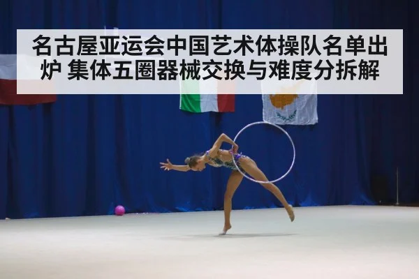 名古屋亚运会中国艺术体操队名单出炉 集体五圈器械交换与难度分拆解
