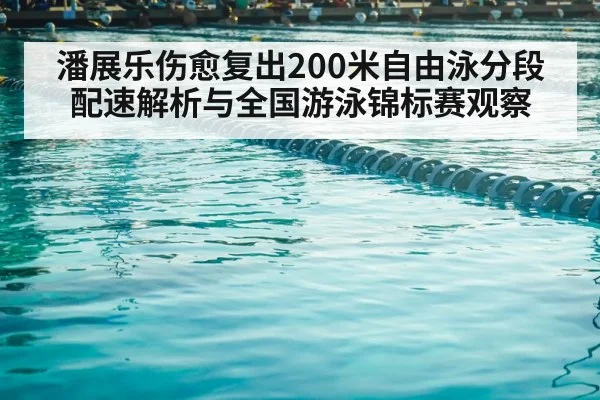 潘展乐伤愈复出200米自由泳分段配速解析与全国游泳锦标赛观察