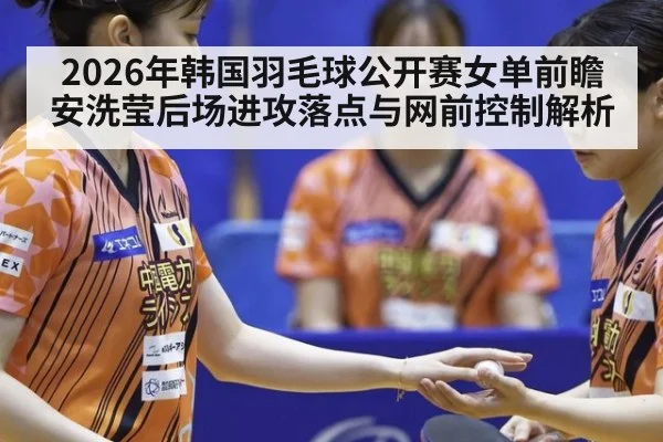 2026年韩国羽毛球公开赛女单前瞻 安洗莹后场进攻落点与网前控制解析