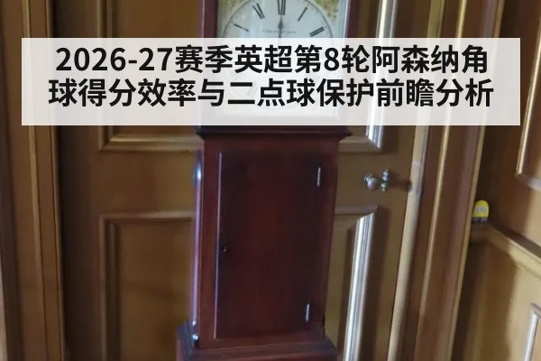 2026-27赛季英超第8轮阿森纳角球得分效率与二点球保护前瞻分析